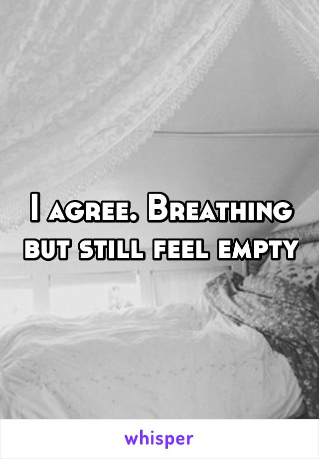 I agree. Breathing but still feel empty