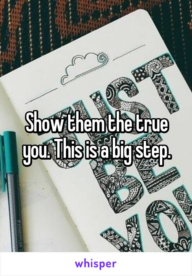 Show them the true you. This is a big step.