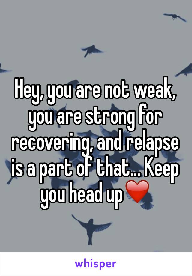 Hey, you are not weak, you are strong for recovering, and relapse is a part of that... Keep you head up❤️