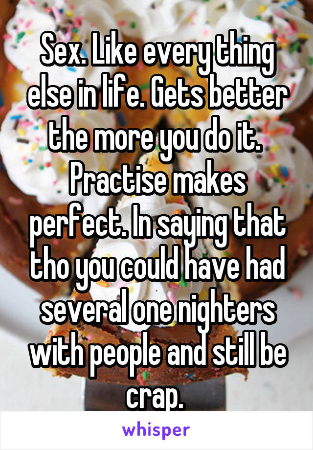 Sex. Like every thing else in life. Gets better the more you do it.  Practise makes perfect. In saying that tho you could have had several one nighters with people and still be crap. 
