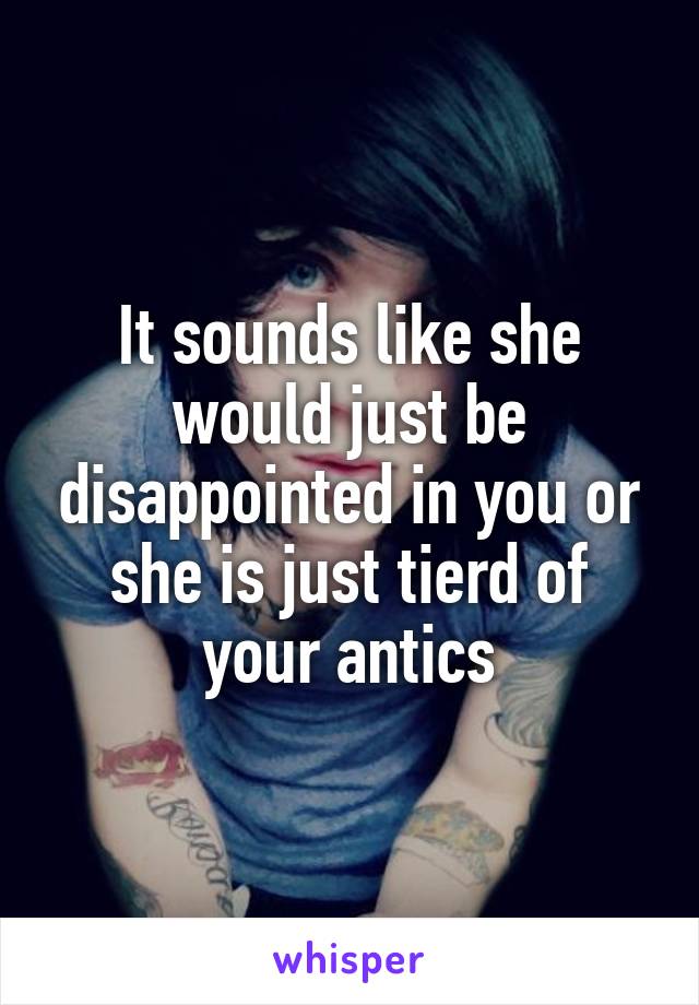 It sounds like she would just be disappointed in you or she is just tierd of your antics