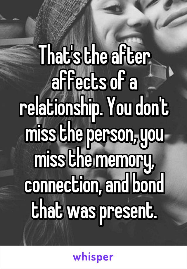 That's the after affects of a relationship. You don't miss the person, you miss the memory, connection, and bond that was present.