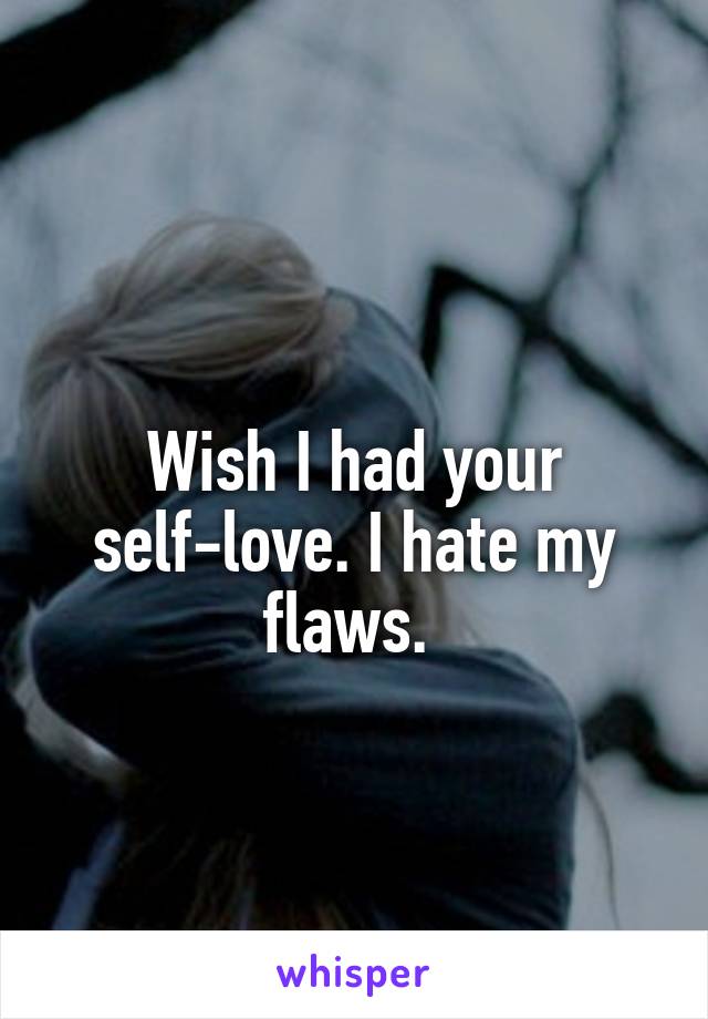 
Wish I had your self-love. I hate my flaws. 