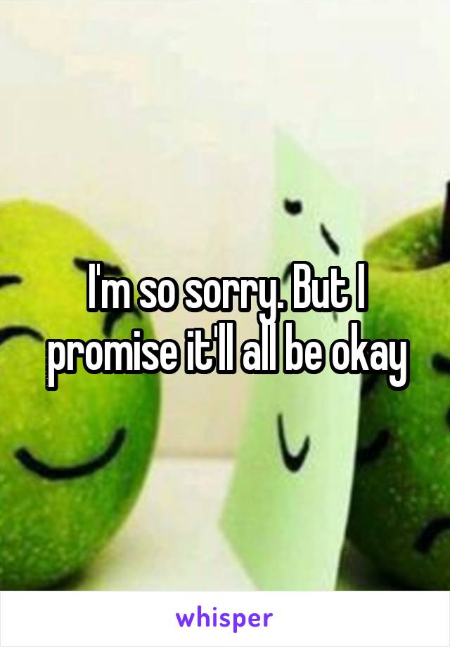 I'm so sorry. But I promise it'll all be okay