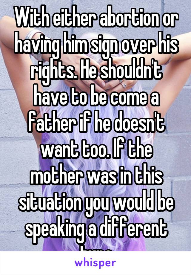 With either abortion or having him sign over his rights. He shouldn't have to be come a father if he doesn't want too. If the mother was in this situation you would be speaking a different tune