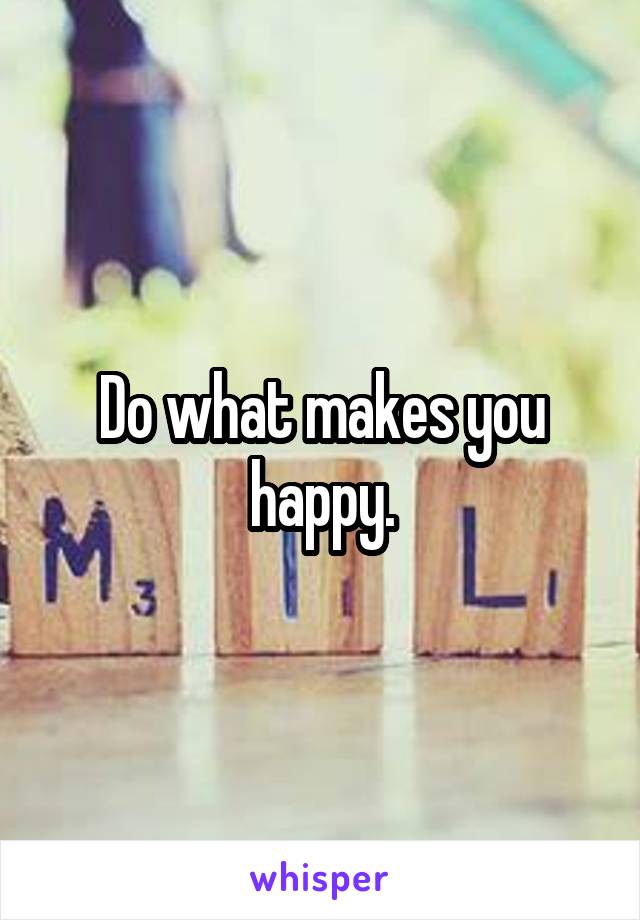 Do what makes you happy.
