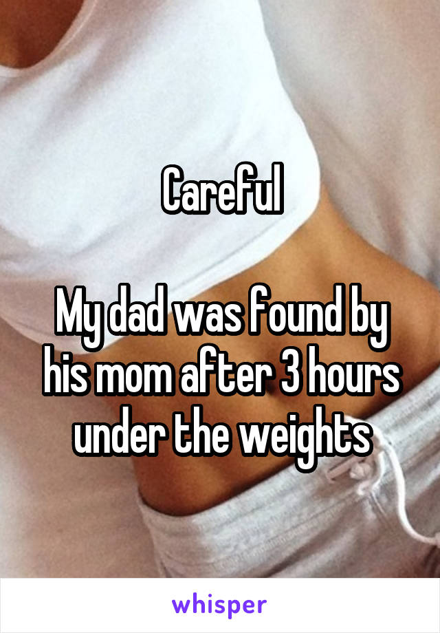 Careful

My dad was found by his mom after 3 hours under the weights
