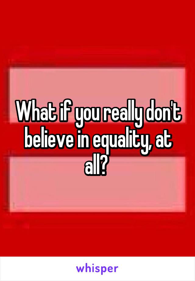 What if you really don't believe in equality, at all? 
