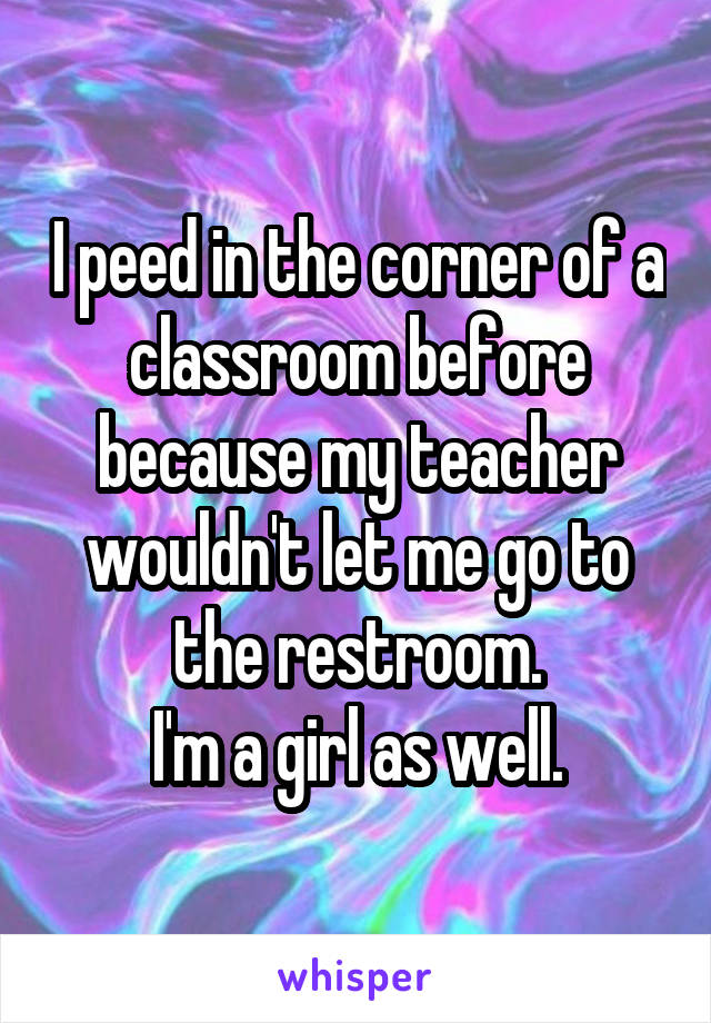 I peed in the corner of a classroom before because my teacher wouldn't let me go to the restroom.
I'm a girl as well.