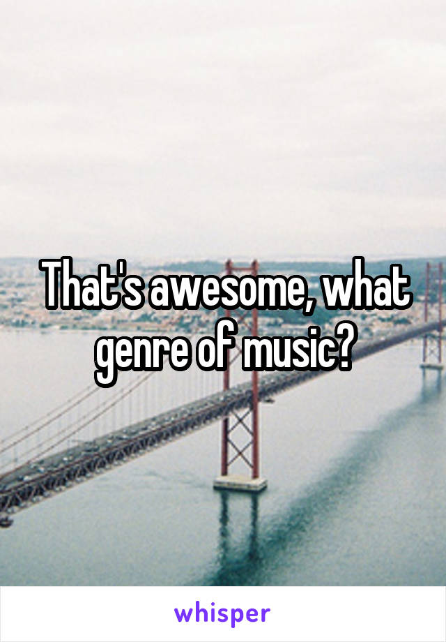 That's awesome, what genre of music?