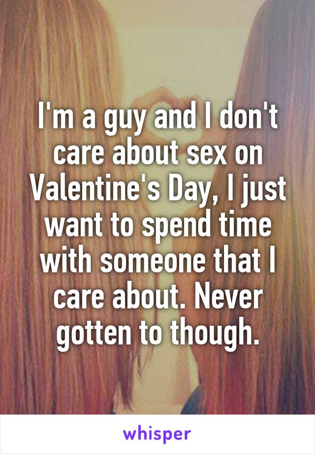 I'm a guy and I don't care about sex on Valentine's Day, I just want to spend time with someone that I care about. Never gotten to though.