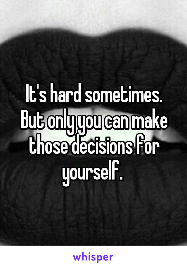 It's hard sometimes. But only you can make those decisions for yourself. 