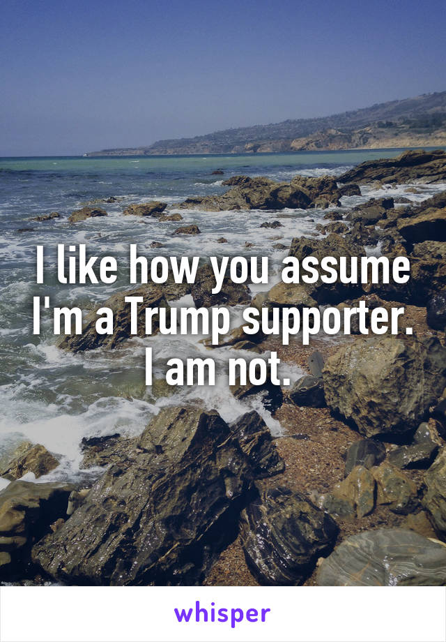 I like how you assume I'm a Trump supporter. I am not. 