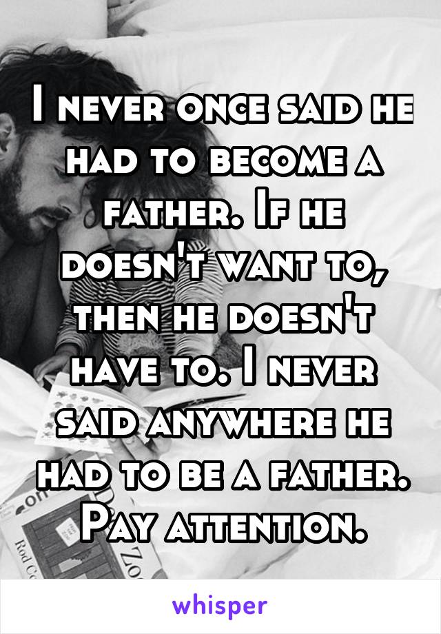 I never once said he had to become a father. If he doesn't want to, then he doesn't have to. I never said anywhere he had to be a father. Pay attention.