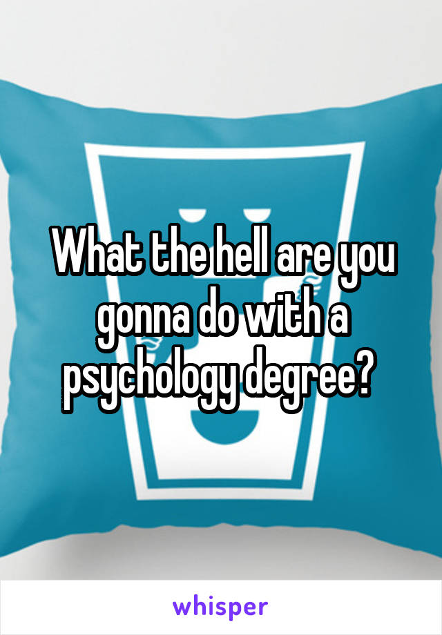 What the hell are you gonna do with a psychology degree? 