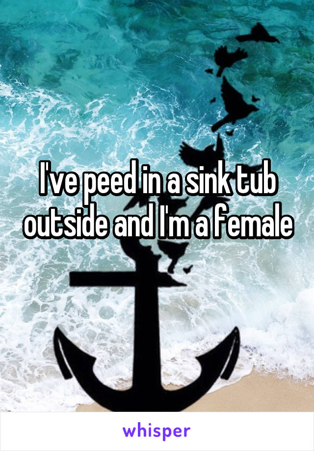 I've peed in a sink tub outside and I'm a female 