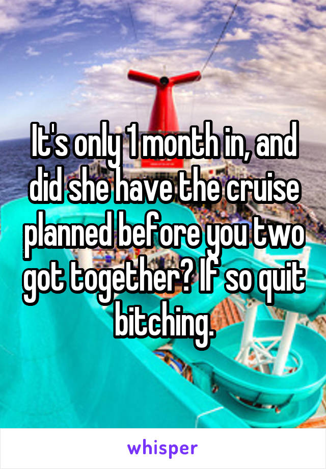 It's only 1 month in, and did she have the cruise planned before you two got together? If so quit bitching.