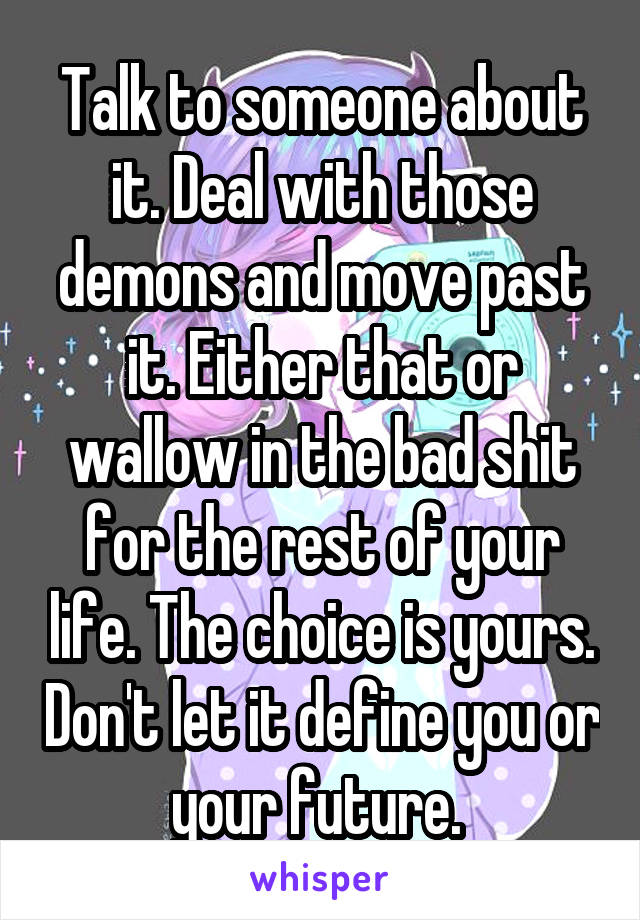 Talk to someone about it. Deal with those demons and move past it. Either that or wallow in the bad shit for the rest of your life. The choice is yours. Don't let it define you or your future. 