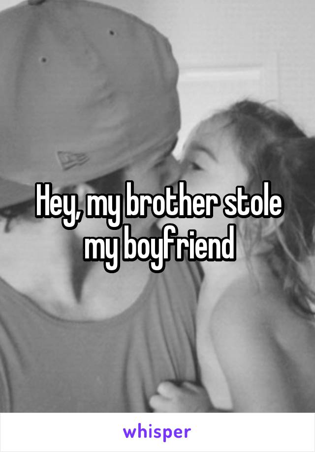 Hey, my brother stole my boyfriend