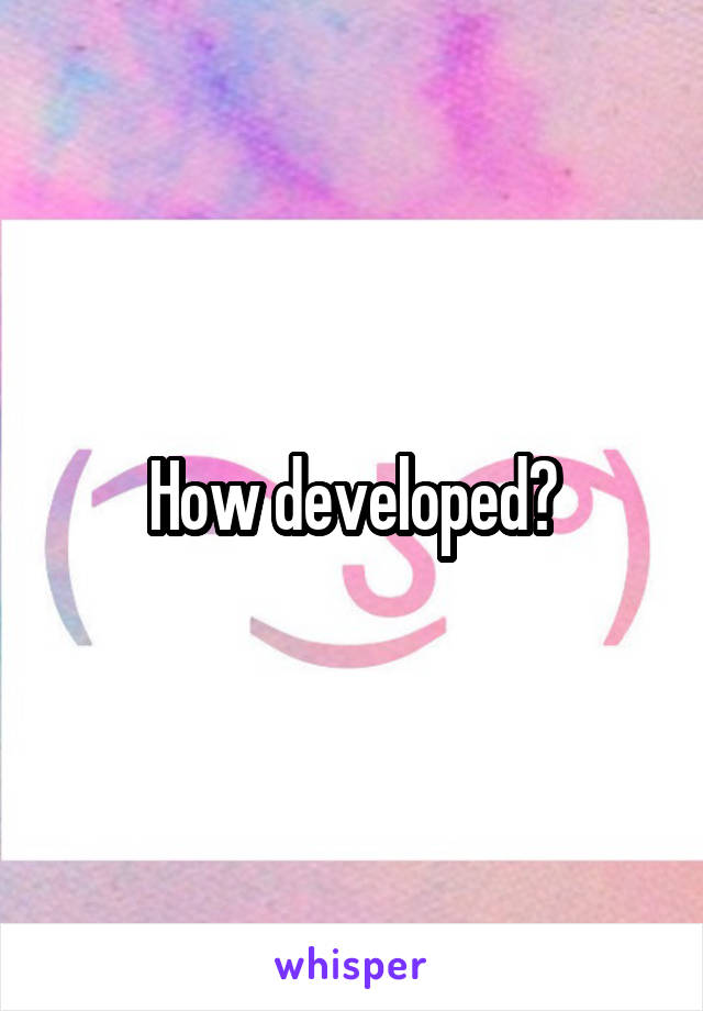 How developed?