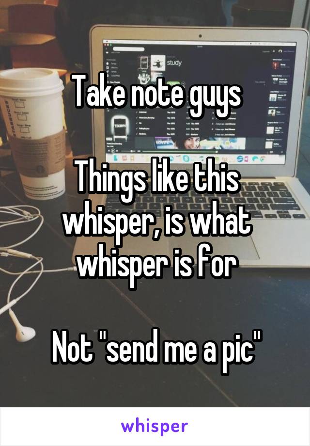 Take note guys

Things like this whisper, is what whisper is for

Not "send me a pic"