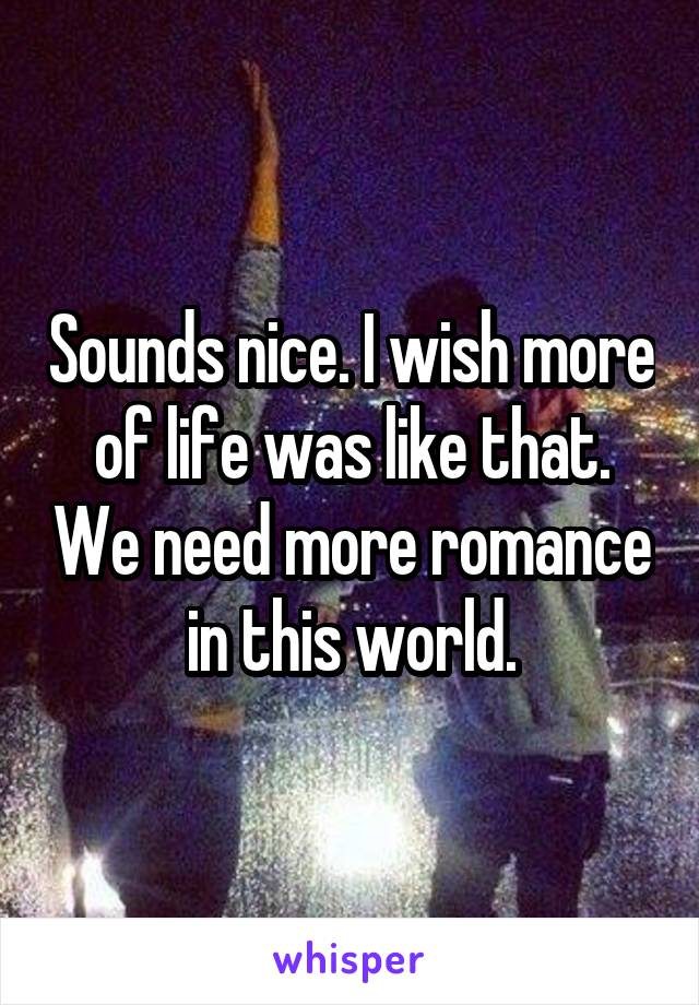 Sounds nice. I wish more of life was like that. We need more romance in this world.