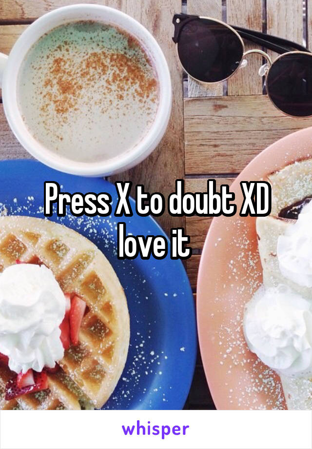 Press X to doubt XD love it 