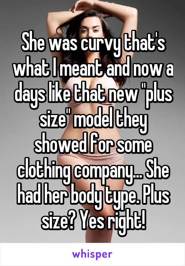 She was curvy that's what I meant and now a days like that new "plus size" model they showed for some clothing company... She had her body type. Plus size? Yes right!