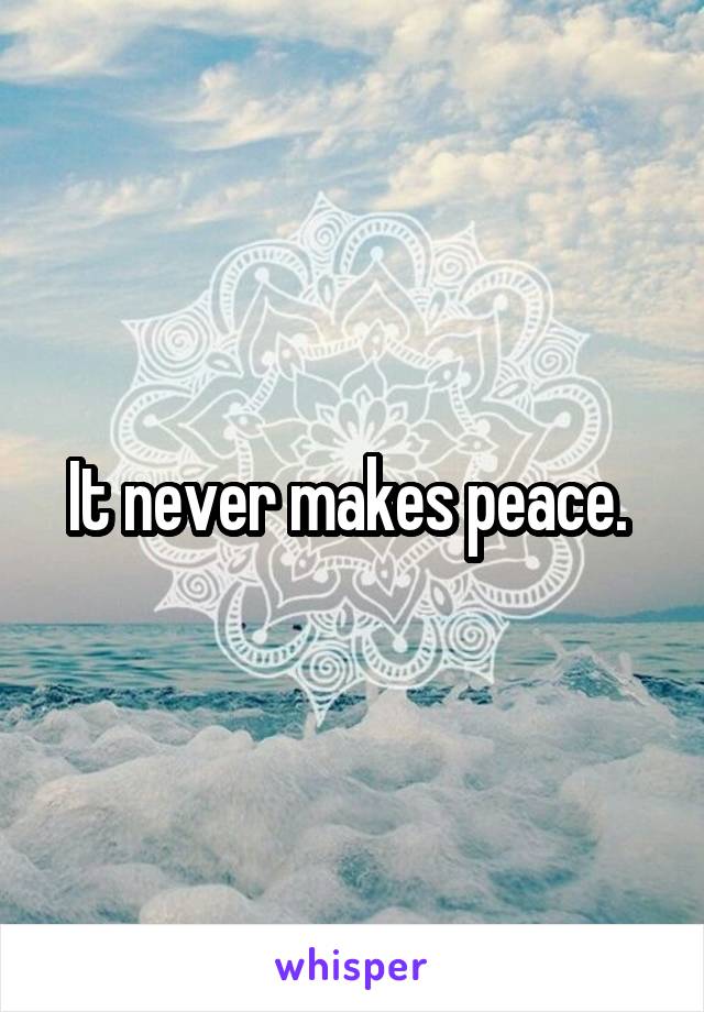 It never makes peace. 