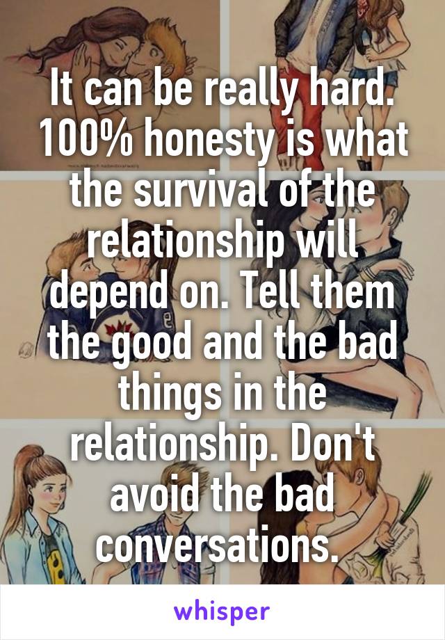 It can be really hard. 100% honesty is what the survival of the relationship will depend on. Tell them the good and the bad things in the relationship. Don't avoid the bad conversations. 