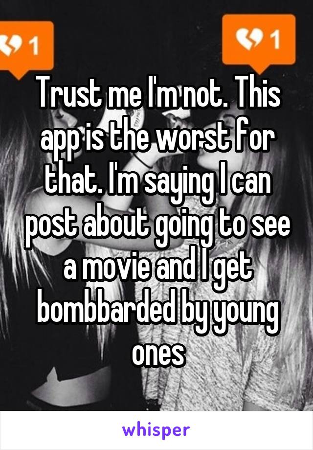 Trust me I'm not. This app is the worst for that. I'm saying I can post about going to see a movie and I get bombbarded by young ones
