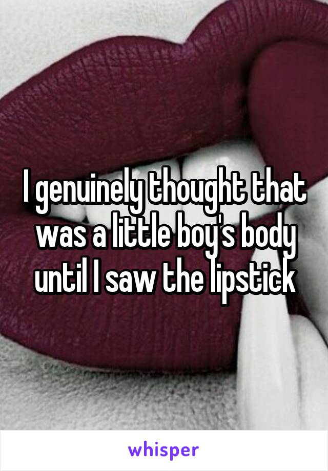 I genuinely thought that was a little boy's body until I saw the lipstick