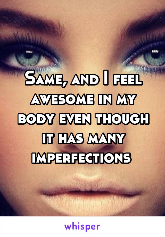 Same, and I feel awesome in my body even though it has many imperfections 