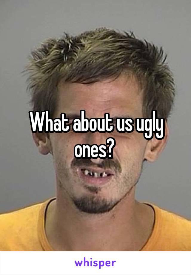 What about us ugly ones? 