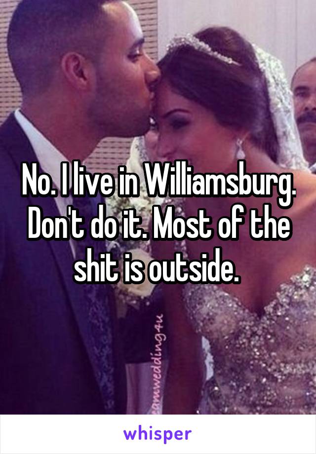 No. I live in Williamsburg. Don't do it. Most of the shit is outside. 