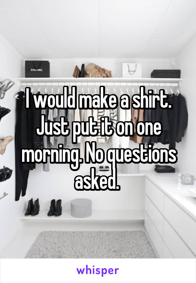 I would make a shirt. Just put it on one morning. No questions asked. 