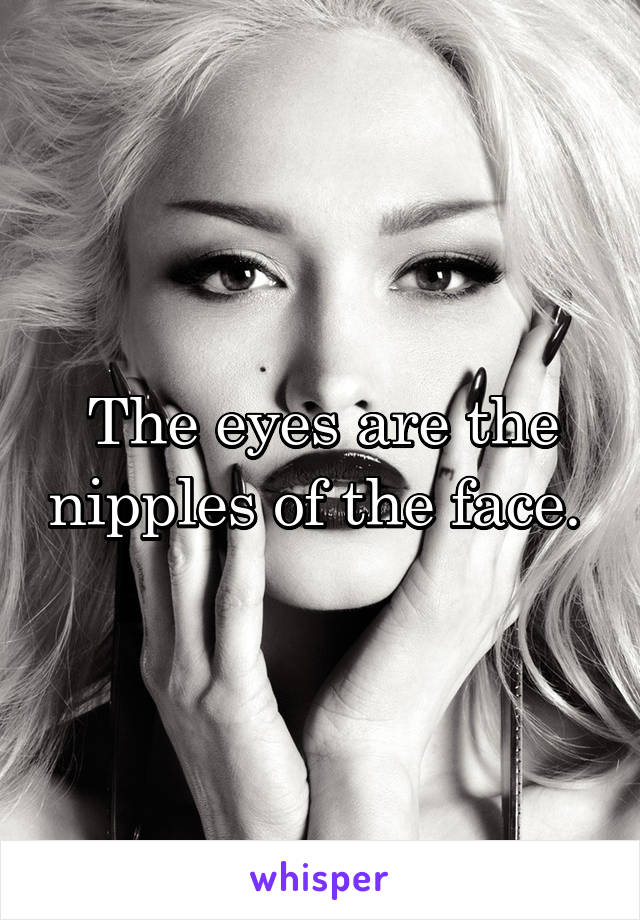 The eyes are the nipples of the face. 