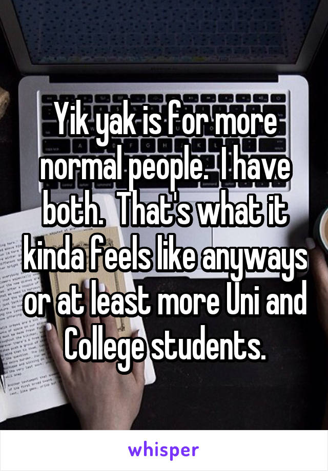 Yik yak is for more normal people.  I have both.  That's what it kinda feels like anyways or at least more Uni and College students.