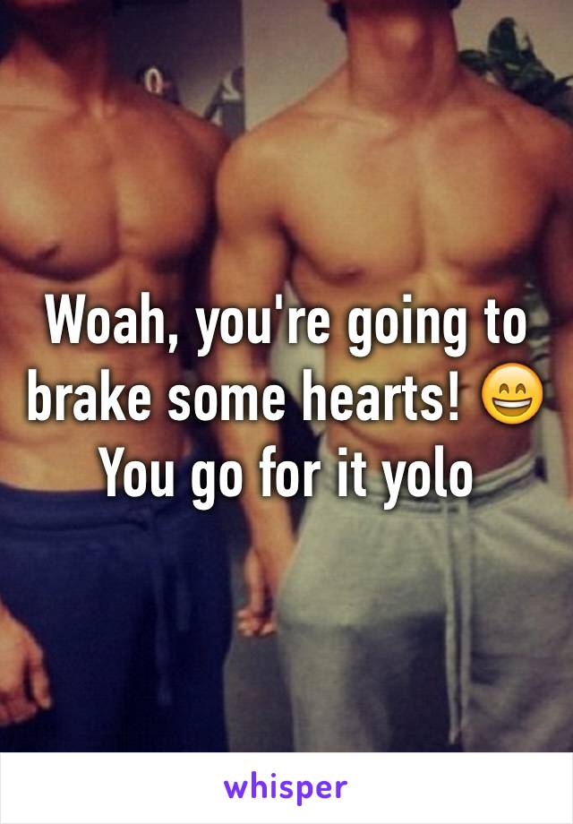 Woah, you're going to brake some hearts! 😄
You go for it yolo 