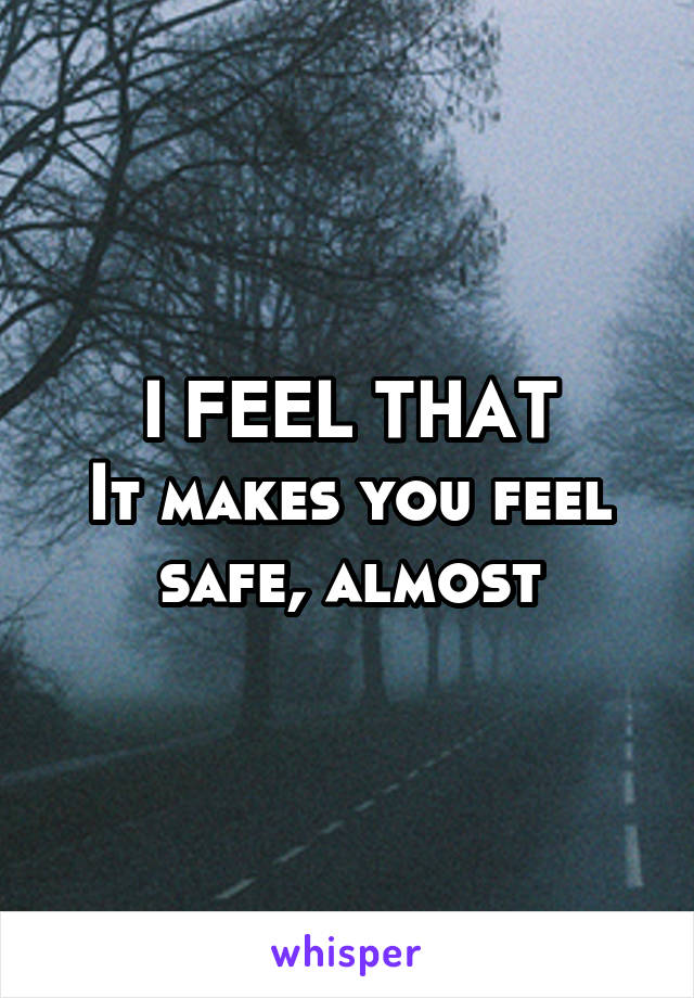 I FEEL THAT
It makes you feel safe, almost