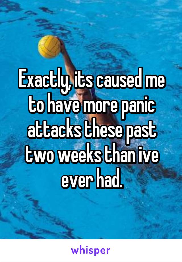 Exactly, its caused me to have more panic attacks these past two weeks than ive ever had.