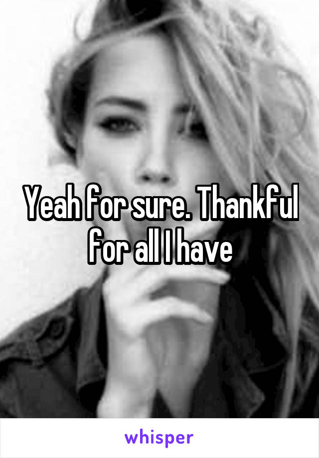 Yeah for sure. Thankful for all I have