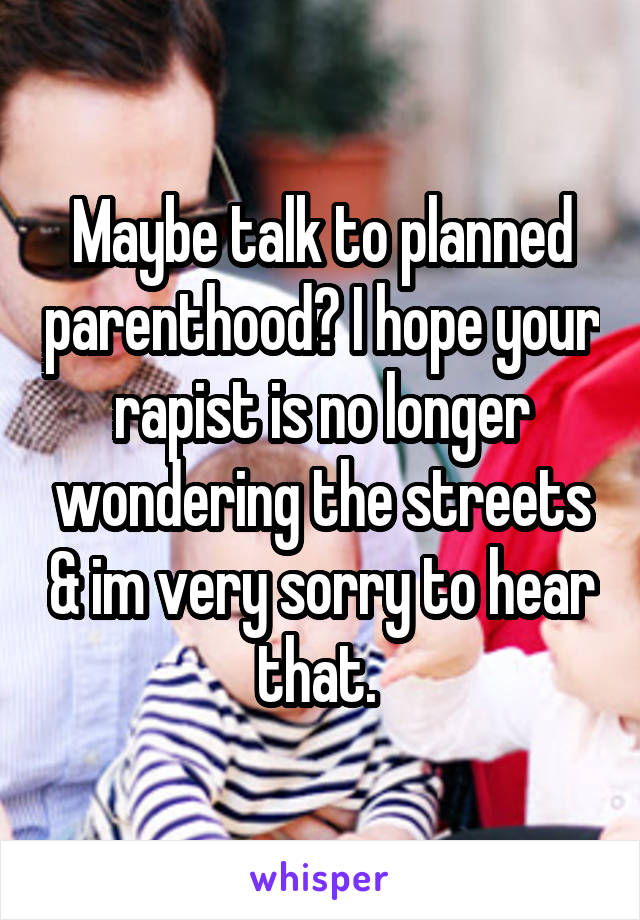 Maybe talk to planned parenthood? I hope your rapist is no longer wondering the streets & im very sorry to hear that. 