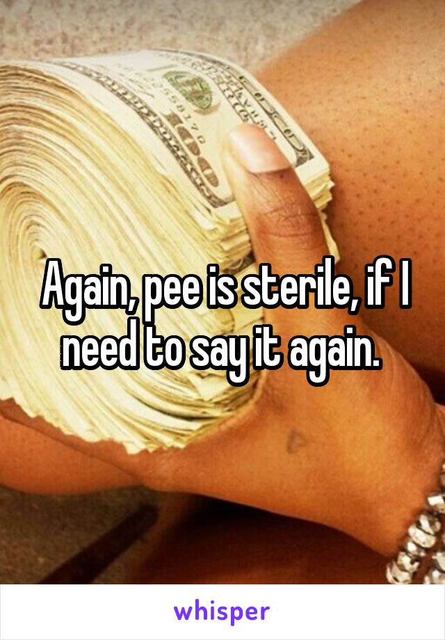 Again, pee is sterile, if I need to say it again. 