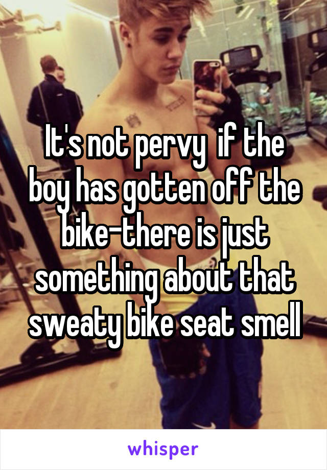 It's not pervy  if the boy has gotten off the bike-there is just something about that sweaty bike seat smell