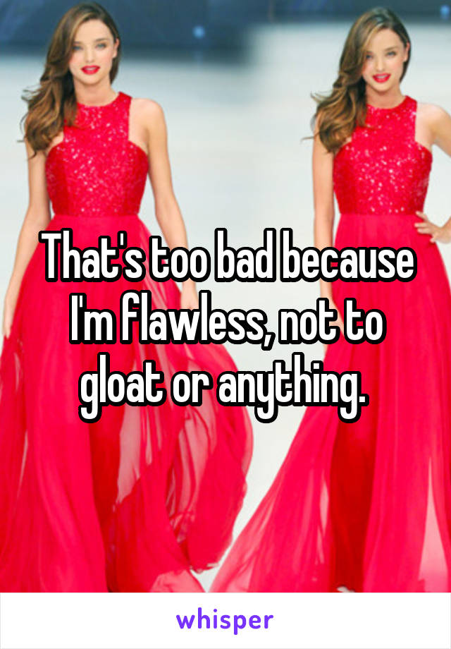 That's too bad because I'm flawless, not to gloat or anything. 