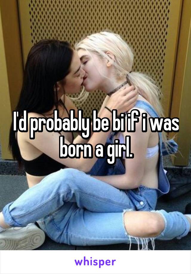 I'd probably be bi if i was born a girl.