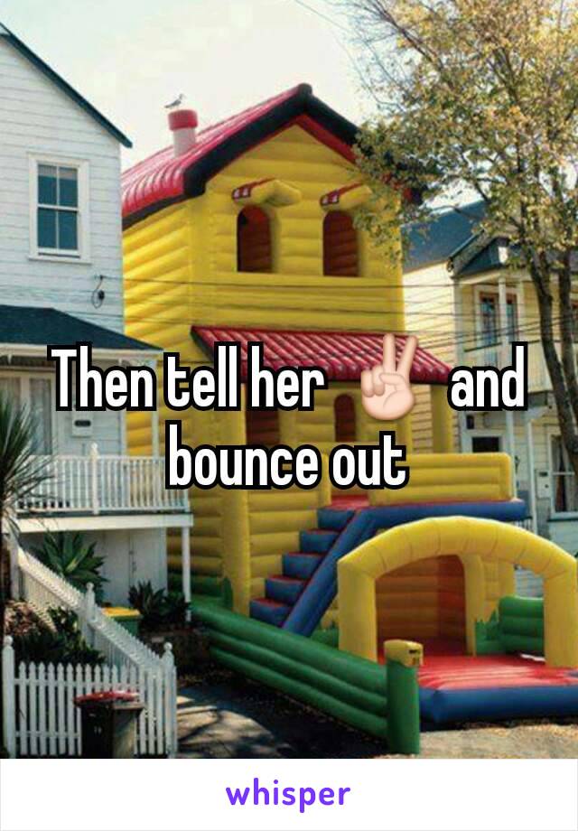 Then tell her ✌ and bounce out