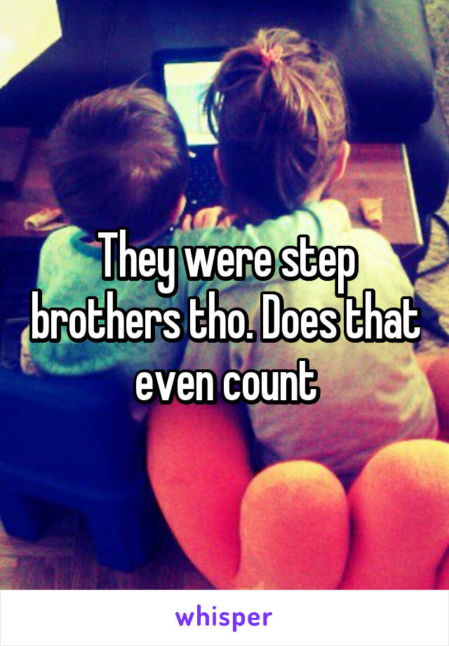 They were step brothers tho. Does that even count