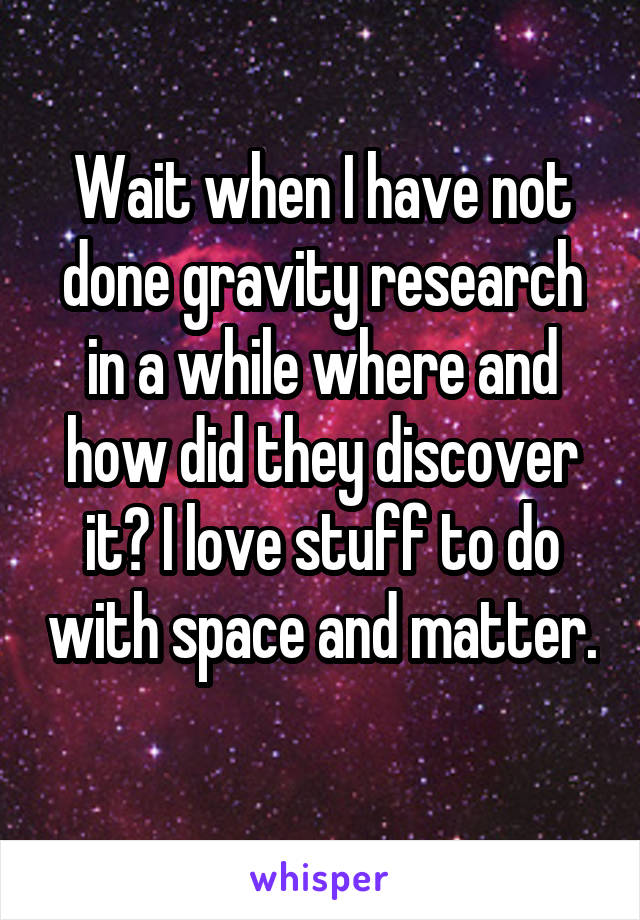 Wait when I have not done gravity research in a while where and how did they discover it? I love stuff to do with space and matter.
